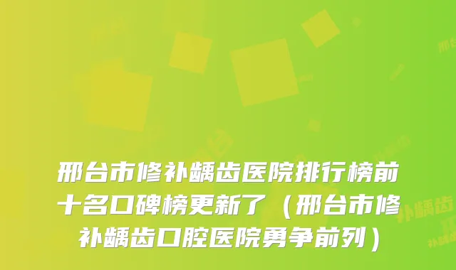 邢台市修补龋齿医院排行榜前十名口碑榜更新了（邢台市修补龋齿口腔医院勇争前列）
