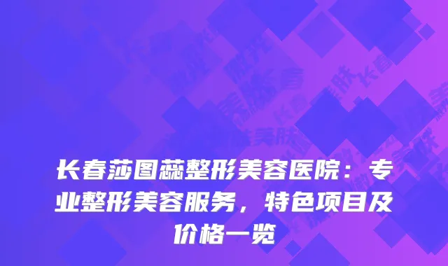 长春莎图蕊整形美容医院：专业整形美容服务，特色项目及价格一览