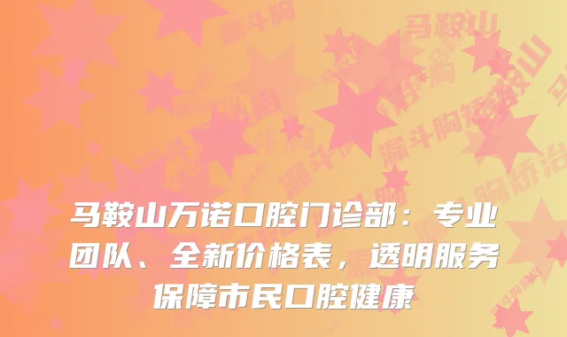 马鞍山万诺口腔门诊部:专业团队、全新价格表,透明服务保障市民口腔健康