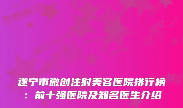 遂宁市微创注射美容医院排行榜：前十强医院及知名医生介绍