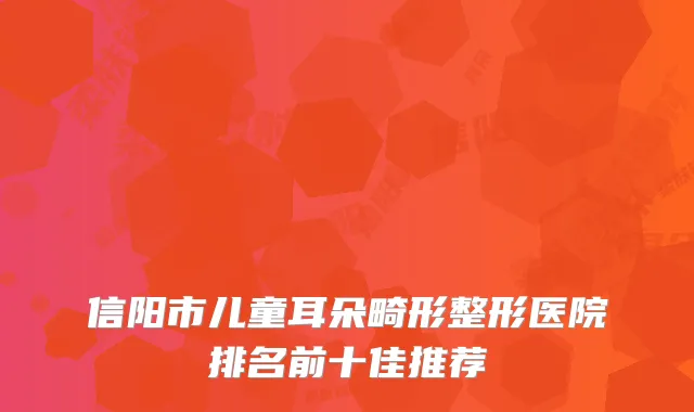 信阳市儿童耳朵畸形整形医院排名前十佳推荐