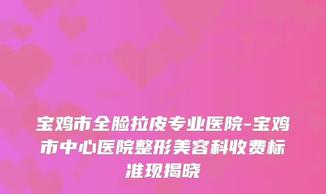 宝鸡市全脸拉皮专业医院-宝鸡市中心医院整形美容科收费标准现揭晓