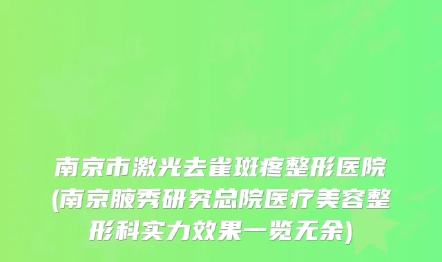 南京市激光去雀斑疼整形医院(南京腋秀研究总院医疗美容整形科实力效果一览无余)
