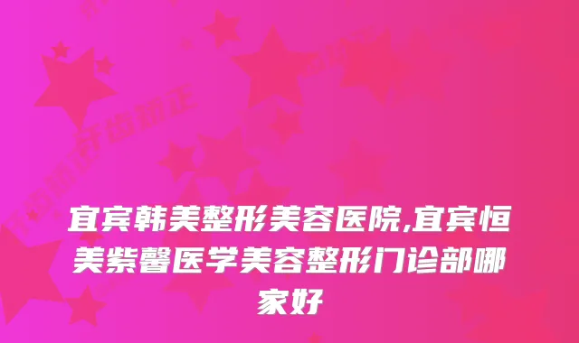 宜宾韩美整形美容医院,宜宾恒美紫馨医学美容整形门诊部哪家好