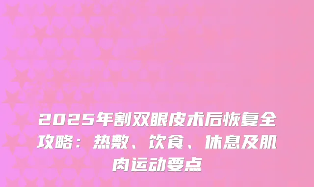 2025年割双眼皮术后恢复全攻略：热敷、饮食、休息及肌肉运动要点