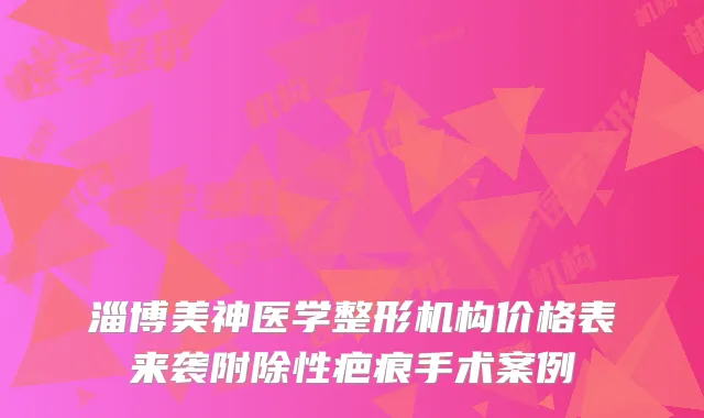 淄博美神医学整形机构价格表来袭附除性疤痕手术案例