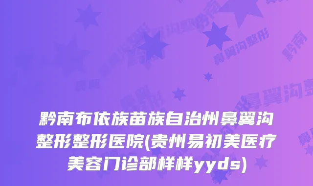 黔南布依族苗族自治州鼻翼沟整形整形医院(贵州易初美医疗美容门诊部样样yyds)