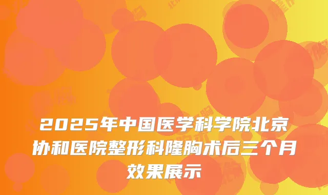 2025年中国医学科学院北京协和医院整形科隆胸术后三个月效果展示