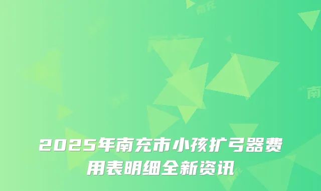 2025年南充市小孩扩弓器费用表明细全新资讯