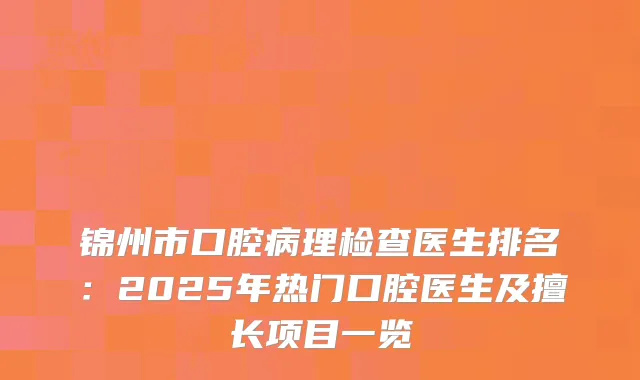 锦州市口腔病理检查医生排名：2025年热门口腔医生及擅长项目一览