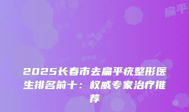 2025长春市去扁平疣整形医生排名前十:专家推荐