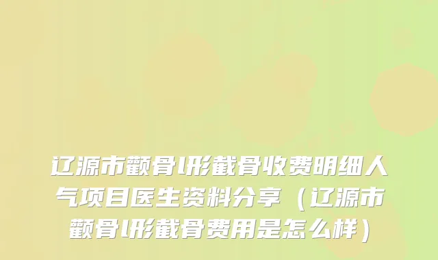 辽源市颧骨l形截骨收费明细人气项目医生资料分享(辽源市颧骨l形截骨费用是怎么样)