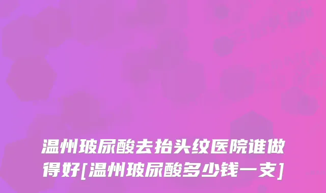 温州玻尿酸去抬头纹医院谁做得好[温州玻尿酸多少钱一支]