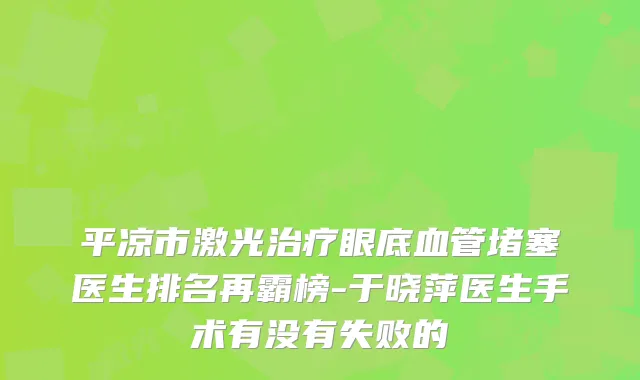 平凉市激光眼底血管堵塞医生排名再霸榜-于晓萍医生手术有没有失败的