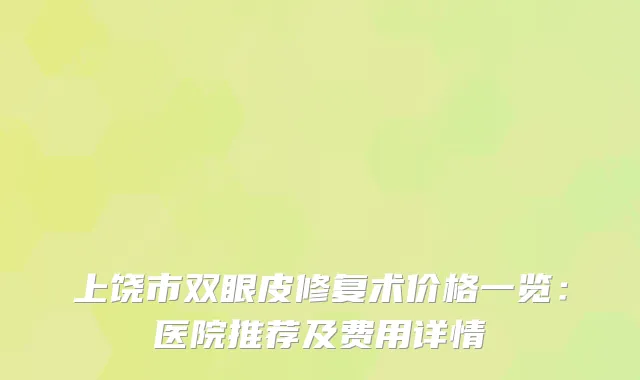 上饶市双眼皮修复术价格一览：医院推荐及费用详情