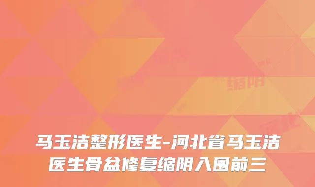 马玉洁整形医生-河北省马玉洁医生骨盆修复缩阴入围前三