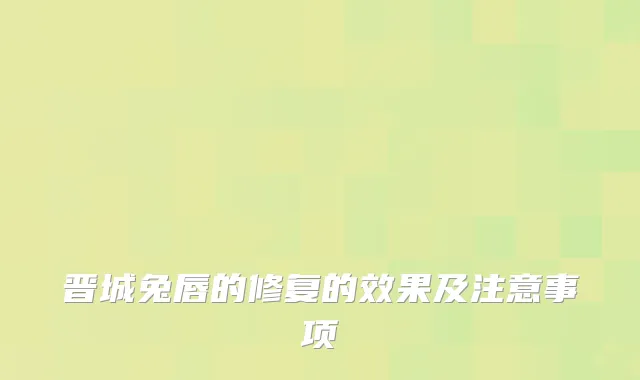 晋城兔唇的修复的效果及注意事项