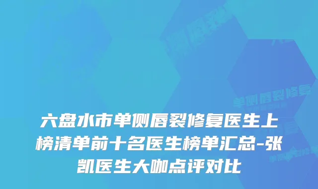 六盘水市单侧唇裂修复医生上榜清单前十名医生榜单汇总-张凯医生大咖点评对比