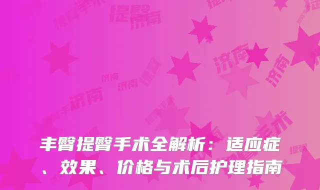 丰臀提臀手术全解析：适应症、效果、价格与术后护理指南