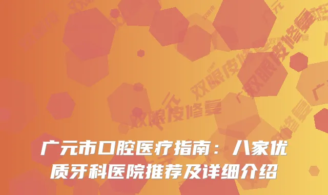 广元市口腔医疗指南：八家优质牙科医院推荐及详细介绍