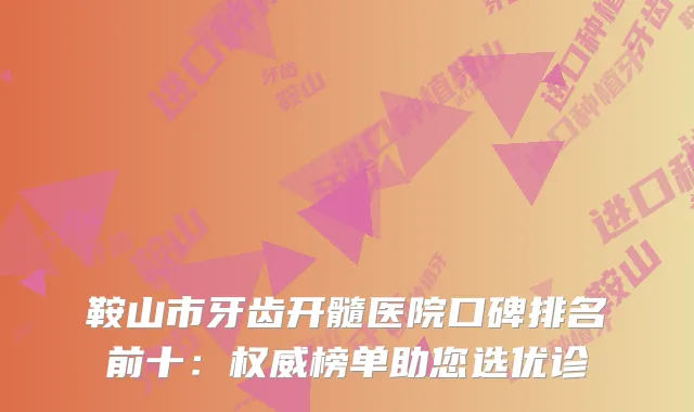 鞍山市牙齿开髓医院口碑排名前十:榜单助您选优诊