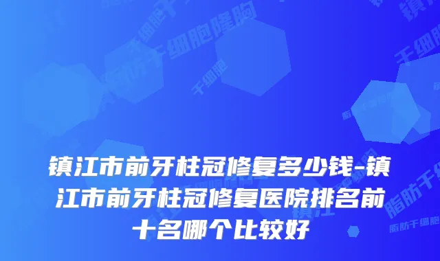 镇江市前牙柱冠修复多少钱-镇江市前牙柱冠修复医院排名前十名哪个比较好