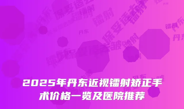 2025年丹东近视镭射矫正手术价格一览及医院推荐