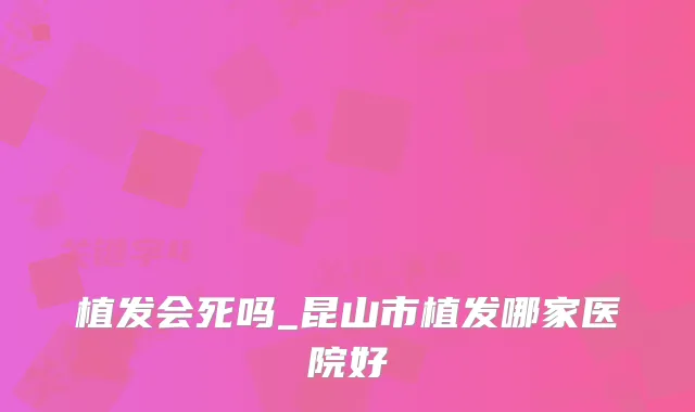 植发会死吗_昆山市植发哪家医院好