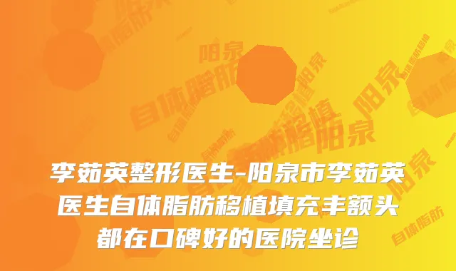 李茹英整形医生-阳泉市李茹英医生自体脂肪移植填充丰额头都在口碑好的医院坐诊