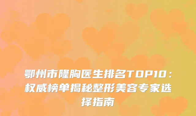 鄂州市隆胸医生排名TOP10：榜单揭秘整形美容专家选择指南