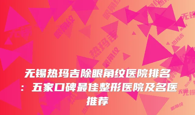 无锡热玛吉除眼角纹医院排名：五家口碑佳整形医院及名医推荐