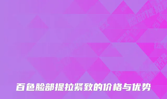 百色脸部提拉紧致的价格与优势