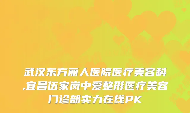 武汉东方丽人医院医疗美容科,宜昌伍家岗中爱整形医疗美容门诊部实力在线PK