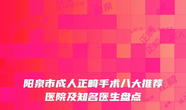 阳泉市成人正畸手术八大推荐医院及知名医生盘点