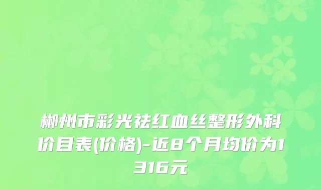 郴州市彩光祛红血丝整形外科价目表(价格)-近8个月均价为1316元