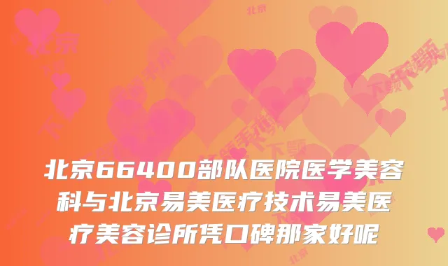 北京66400部队医院医学美容科与北京易美医疗技术易美医疗美容诊所凭口碑那家好呢