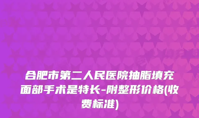 合肥市第二人民医院抽脂填充面部手术是特长-附整形价格(收费标准)