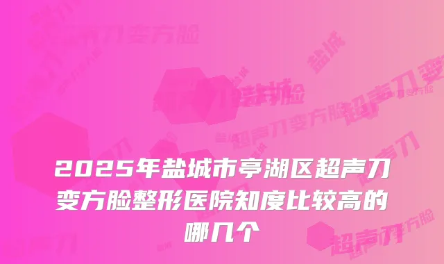 2025年盐城市亭湖区超声刀变方脸整形医院知度比较高的哪几个