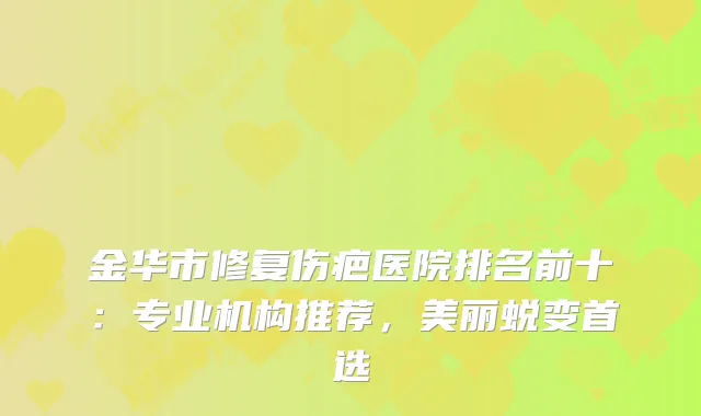 金华市修复伤疤医院排名前十:专业机构推荐,美丽蜕变首选
