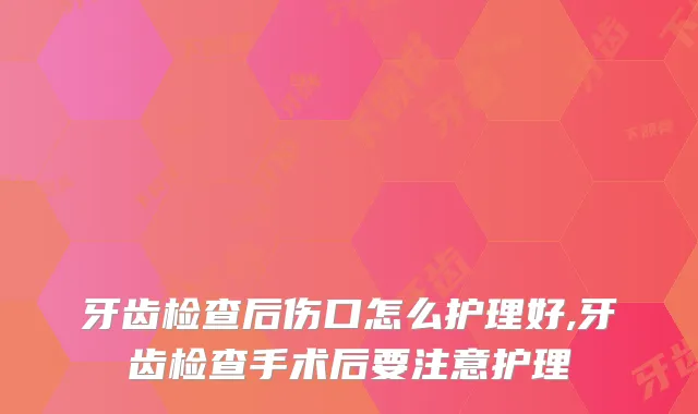 牙齿检查后伤口怎么护理好,牙齿检查手术后要注意护理