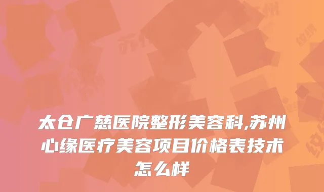 太仓广慈医院整形美容科,苏州心缘医疗美容项目价格表技术怎么样