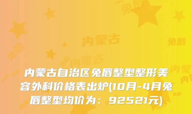 内蒙古自治区兔唇整型整形美容外科价格表出炉(10月-4月兔唇整型均价为:92521元)