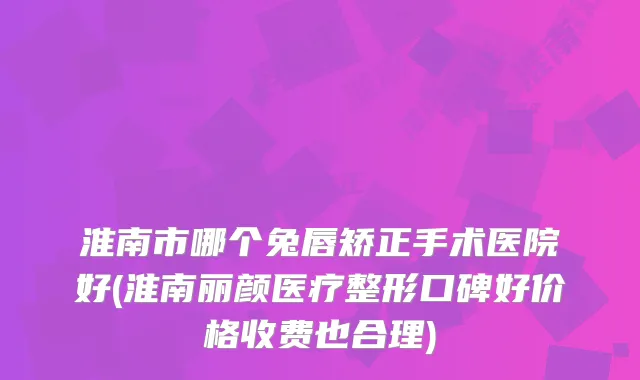 淮南市哪个兔唇矫正手术医院好(淮南丽颜医疗整形口碑好价格收费也合理)
