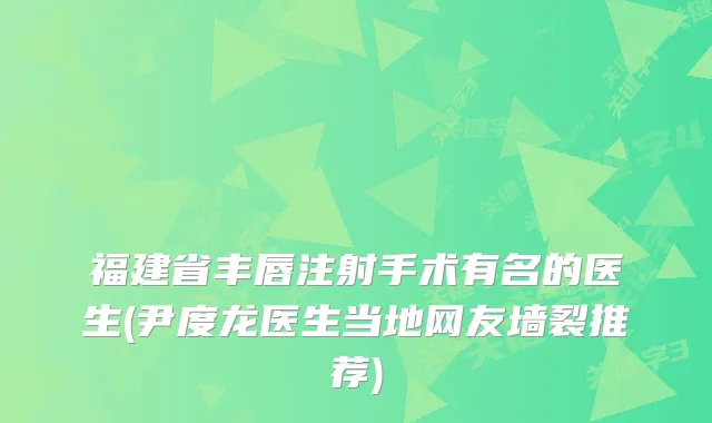福建省丰唇注射手术有名的医生(尹度龙医生当地网友墙裂推荐)