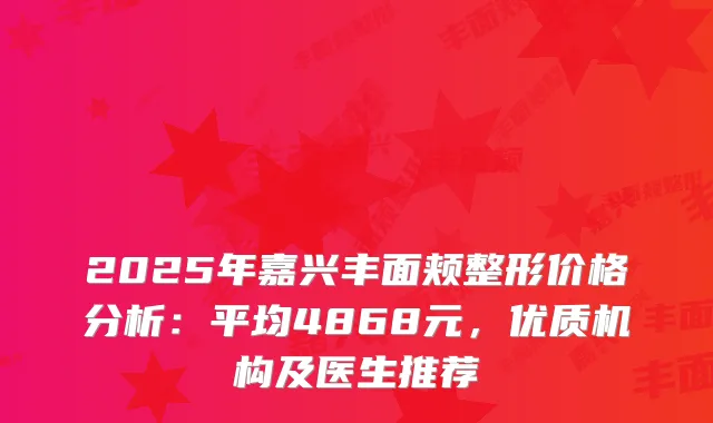 2025年嘉兴丰面颊整形价格分析：平均4868元，优质机构及医生推荐
