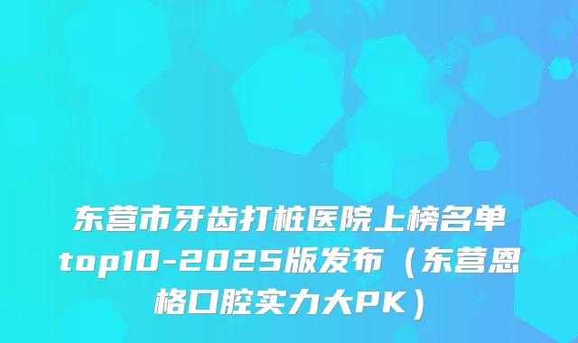 东营市牙齿打桩医院上榜名单top10-2025版发布（东营恩格口腔实力大PK）
