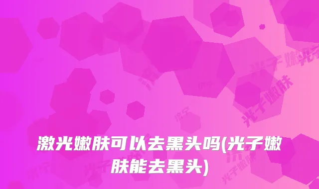 激光嫩肤可以去黑头吗(光子嫩肤能去黑头)