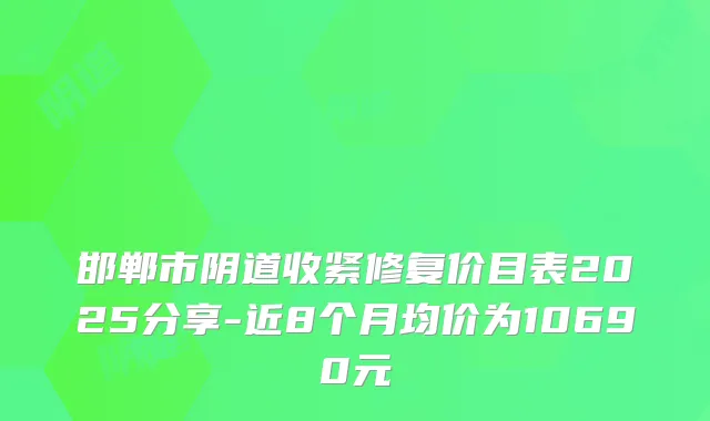 邯郸市阴道收紧修复价目表2025分享-近8个月均价为10690元