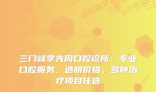 三门峡李先周口腔诊所：专业口腔服务，透明价格，多种项目任选