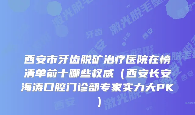 西安市牙齿脱矿医院在榜清单前十哪些（西安长安海涛口腔门诊部专家实力大PK）